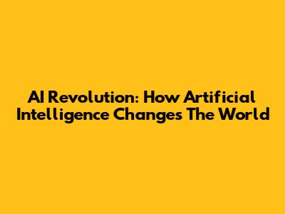 AI Revolution: How Artificial Intelligence Changes The World