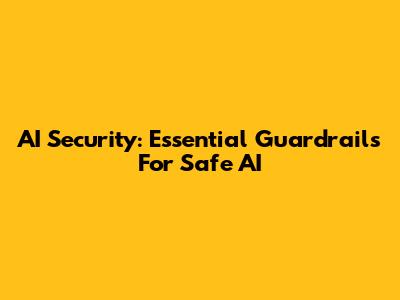 AI Security: Essential Guardrails For Safe AI