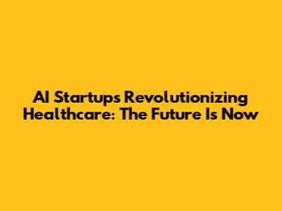 AI Startups Revolutionizing Healthcare: The Future Is Now
