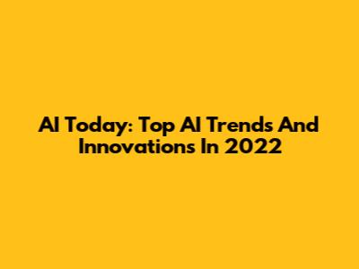 AI Today: Top AI Trends And Innovations In 2022