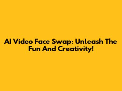 AI Video Face Swap: Unleash The Fun And Creativity!