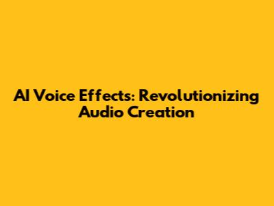 AI Voice Effects: Revolutionizing Audio Creation