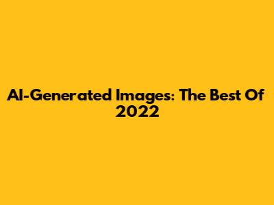 AI-Generated Images: The Best Of 2022