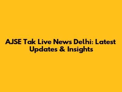 AJSE Tak Live News Delhi: Latest Updates & Insights