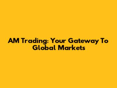 AM Trading: Your Gateway To Global Markets