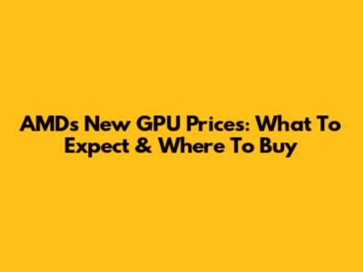 AMD's New GPU Prices: What To Expect & Where To Buy