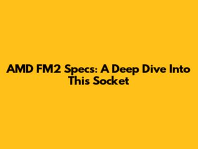 AMD FM2 Specs: A Deep Dive Into This Socket