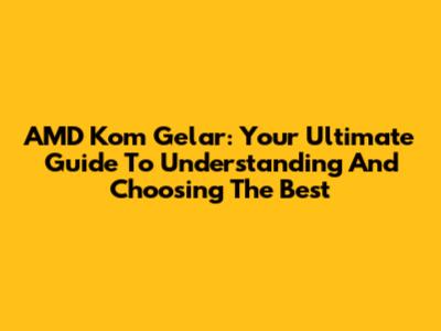 AMD Kom Gelar: Your Ultimate Guide To Understanding And Choosing The Best