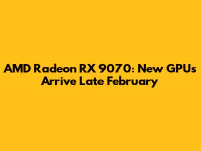 AMD Radeon RX 9070: New GPUs Arrive Late February