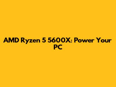 AMD Ryzen 5 5600X: Power Your PC
