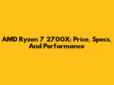 AMD Ryzen 7 2700X: Price, Specs, And Performance