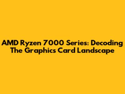 AMD Ryzen 7000 Series: Decoding The Graphics Card Landscape