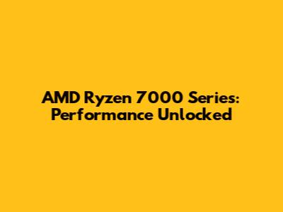 AMD Ryzen 7000 Series: Performance Unlocked