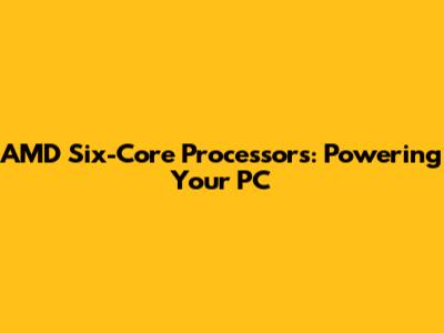 AMD Six-Core Processors: Powering Your PC