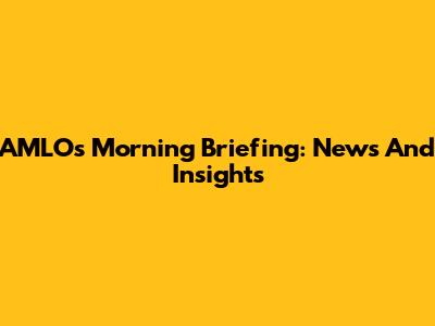 AMLO's Morning Briefing: News And Insights
