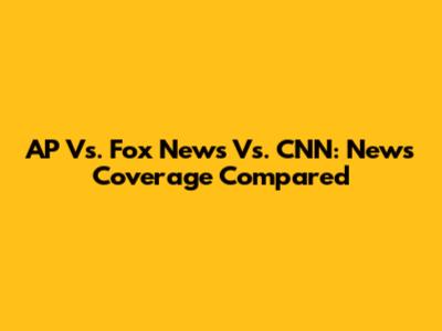 AP Vs. Fox News Vs. CNN: News Coverage Compared