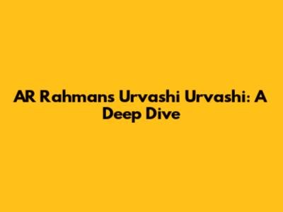 AR Rahman's 'Urvashi Urvashi': A Deep Dive