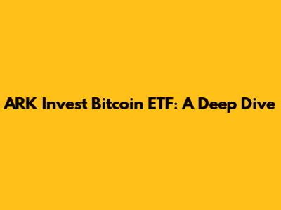 ARK Invest Bitcoin ETF: A Deep Dive