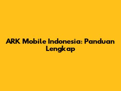 ARK Mobile Indonesia: Panduan Lengkap