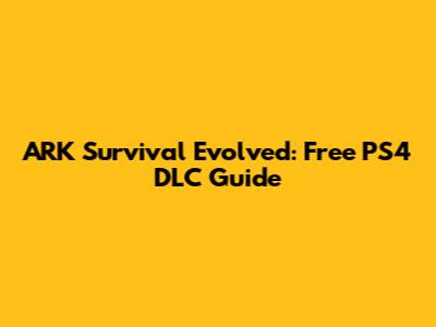 ARK Survival Evolved: Free PS4 DLC Guide