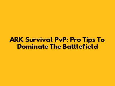 ARK Survival PvP: Pro Tips To Dominate The Battlefield