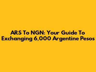 ARS To NGN: Your Guide To Exchanging 6,000 Argentine Pesos