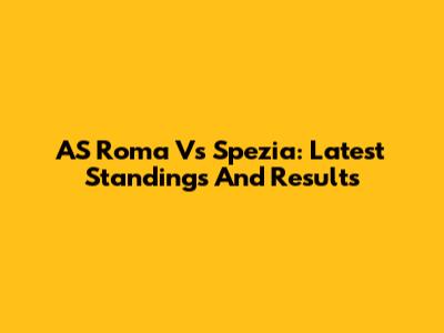 AS Roma Vs Spezia: Latest Standings And Results