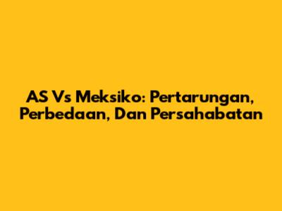 AS Vs Meksiko: Pertarungan, Perbedaan, Dan Persahabatan