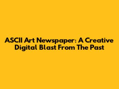 ASCII Art Newspaper: A Creative Digital Blast From The Past