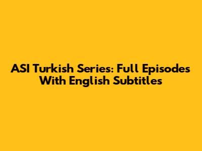 ASI Turkish Series: Full Episodes With English Subtitles