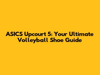 ASICS Upcourt 5: Your Ultimate Volleyball Shoe Guide