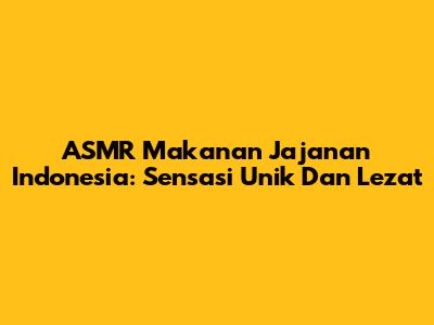 ASMR Makanan Jajanan Indonesia: Sensasi Unik Dan Lezat