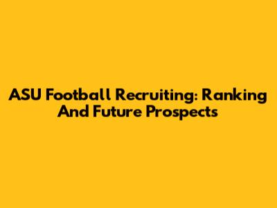 ASU Football Recruiting: Ranking And Future Prospects