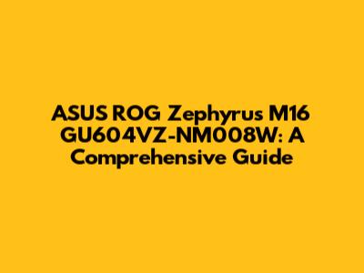 ASUS ROG Zephyrus M16 GU604VZ-NM008W: A Comprehensive Guide