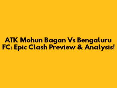 ATK Mohun Bagan Vs Bengaluru FC: Epic Clash Preview & Analysis!