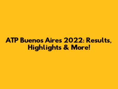 ATP Buenos Aires 2022: Results, Highlights & More!