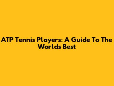 ATP Tennis Players: A Guide To The World's Best