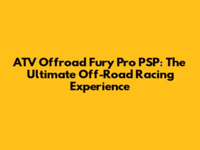 ATV Offroad Fury Pro PSP: The Ultimate Off-Road Racing Experience