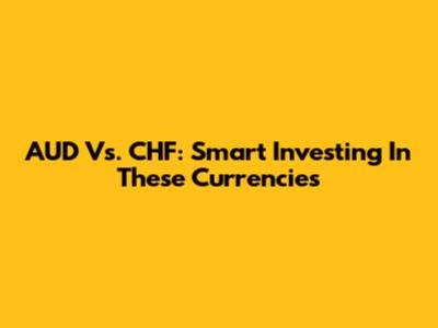 AUD Vs. CHF: Smart Investing In These Currencies