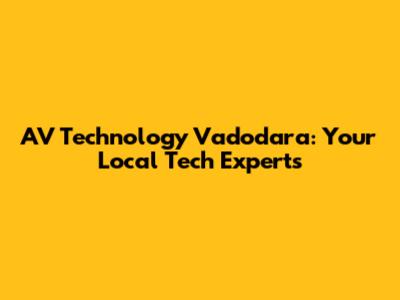 AV Technology Vadodara: Your Local Tech Experts