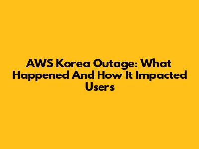 AWS Korea Outage: What Happened And How It Impacted Users