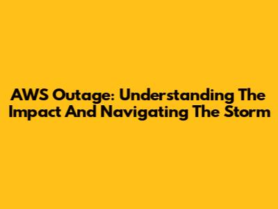 AWS Outage: Understanding The Impact And Navigating The Storm