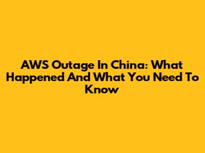 AWS Outage In China: What Happened And What You Need To Know