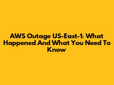 AWS Outage US-East-1: What Happened And What You Need To Know