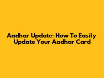 Aadhar Update: How To Easily Update Your Aadhar Card