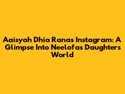 Aaisyah Dhia Rana's Instagram: A Glimpse Into Neelofa's Daughter's World