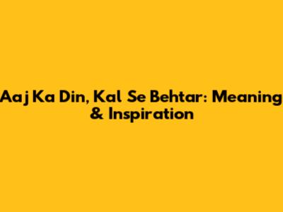 Aaj Ka Din, Kal Se Behtar: Meaning & Inspiration