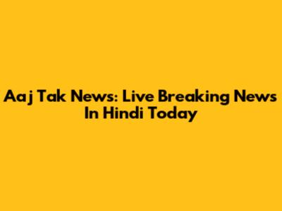 Aaj Tak News: Live Breaking News In Hindi Today