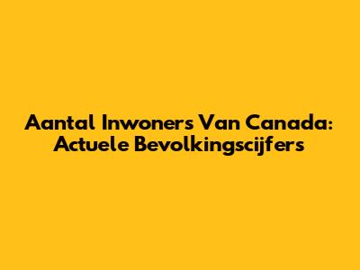 Aantal Inwoners Van Canada: Actuele Bevolkingscijfers