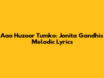 Aao Huzoor Tumko: Jonita Gandhi's Melodic Lyrics